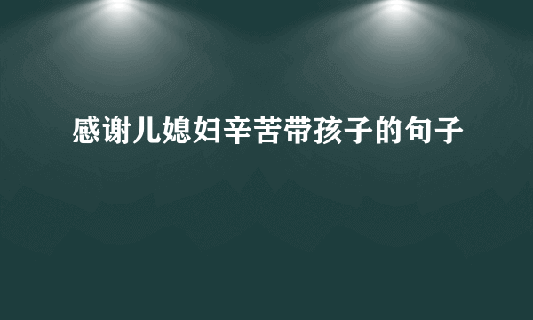 感谢儿媳妇辛苦带孩子的句子
