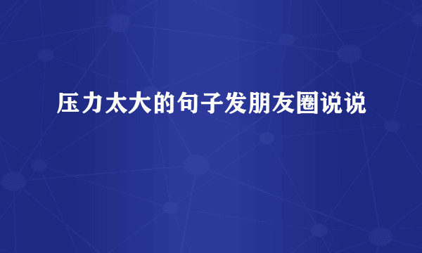 压力太大的句子发朋友圈说说