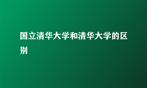国立清华大学和清华大学的区别