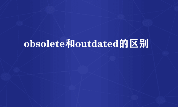 obsolete和outdated的区别