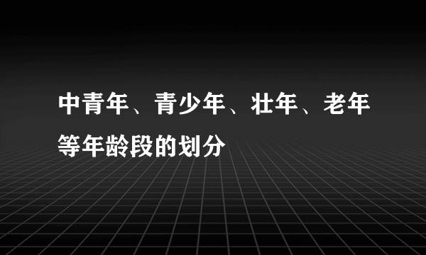 中青年、青少年、壮年、老年等年龄段的划分