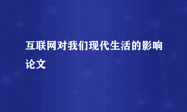 互联网对我们现代生活的影响论文
