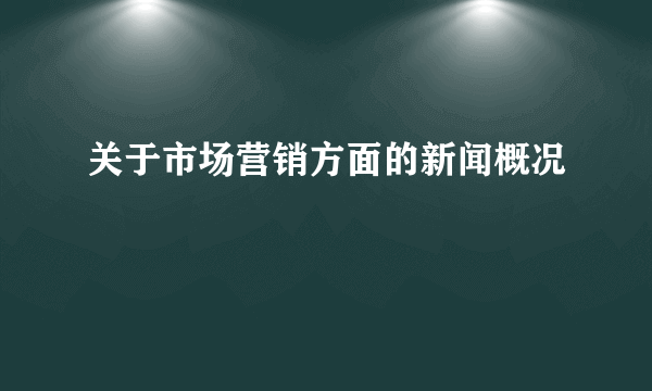 关于市场营销方面的新闻概况