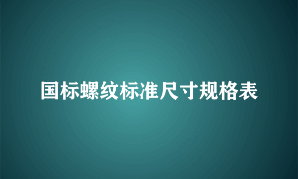 国标螺纹标准尺寸规格表