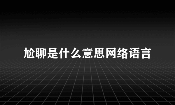 尬聊是什么意思网络语言