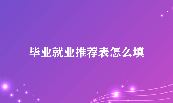 毕业就业推荐表怎么填
