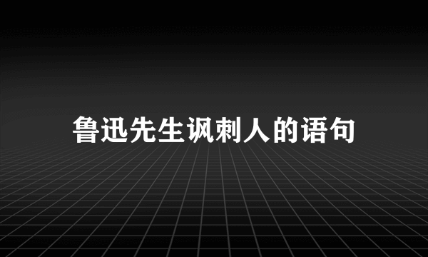 鲁迅先生讽刺人的语句