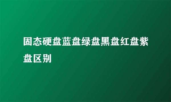 固态硬盘蓝盘绿盘黑盘红盘紫盘区别