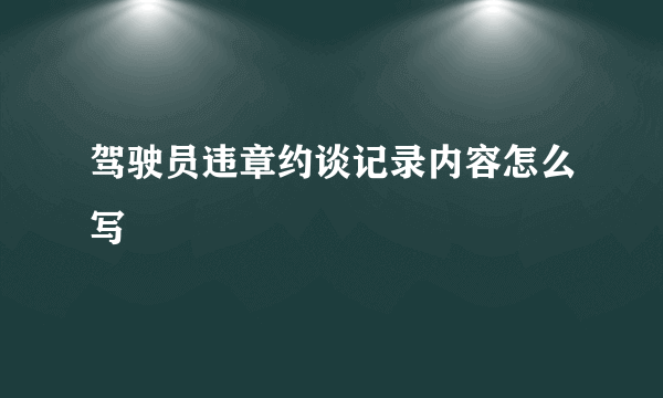驾驶员违章约谈记录内容怎么写