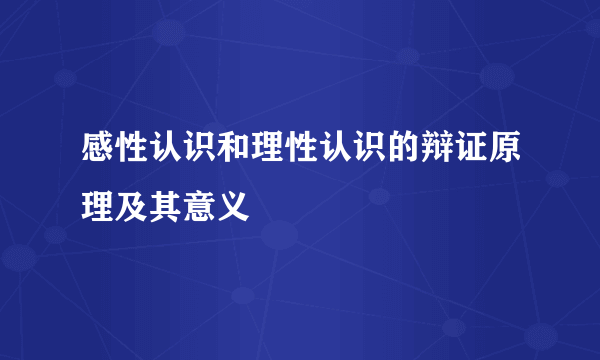 感性认识和理性认识的辩证原理及其意义