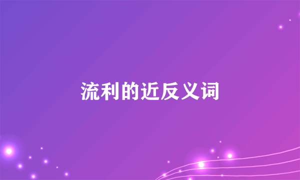 流利的近反义词