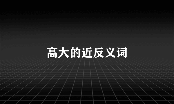 高大的近反义词