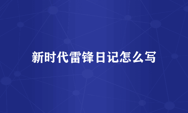 新时代雷锋日记怎么写