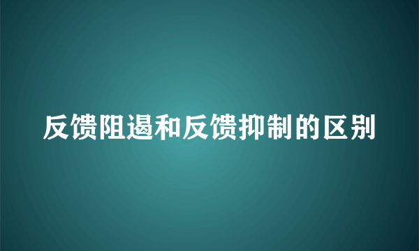 反馈阻遏和反馈抑制的区别