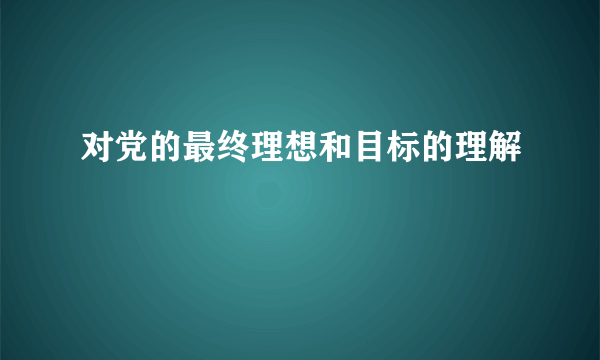 对党的最终理想和目标的理解