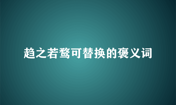 趋之若鹜可替换的褒义词
