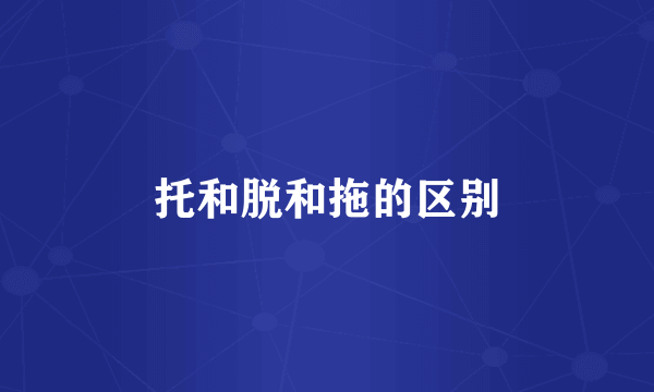 托和脱和拖的区别