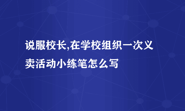 说服校长,在学校组织一次义卖活动小练笔怎么写