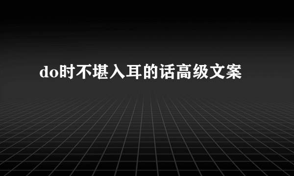 do时不堪入耳的话高级文案