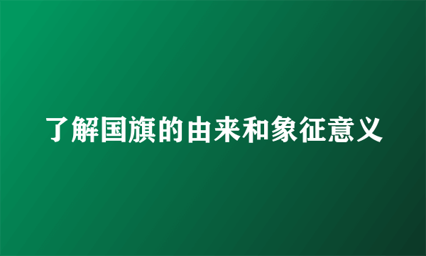 了解国旗的由来和象征意义