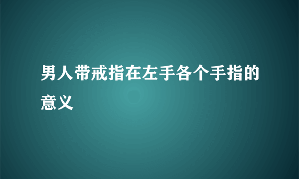男人带戒指在左手各个手指的意义