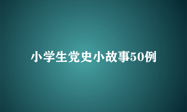 小学生党史小故事50例