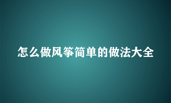 怎么做风筝简单的做法大全