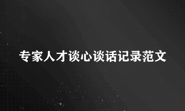 专家人才谈心谈话记录范文