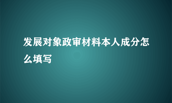 发展对象政审材料本人成分怎么填写