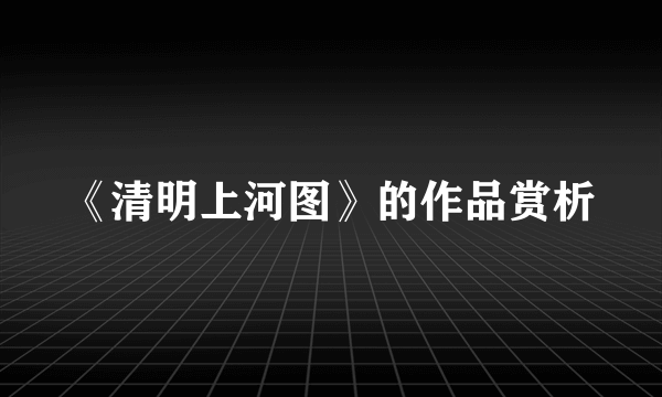 《清明上河图》的作品赏析