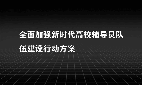 全面加强新时代高校辅导员队伍建设行动方案