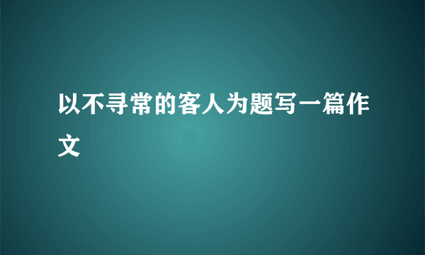 以不寻常的客人为题写一篇作文
