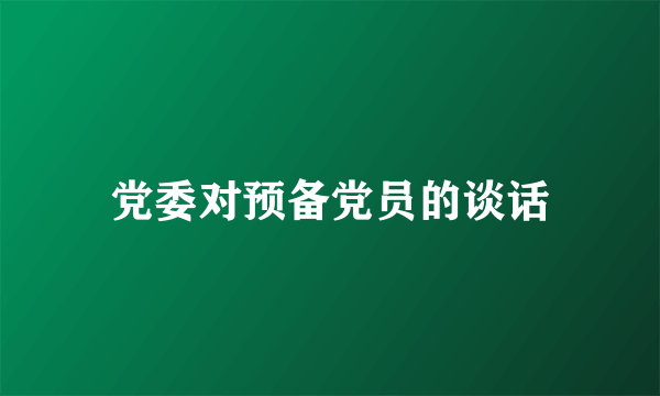 党委对预备党员的谈话