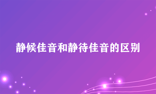 静候佳音和静待佳音的区别