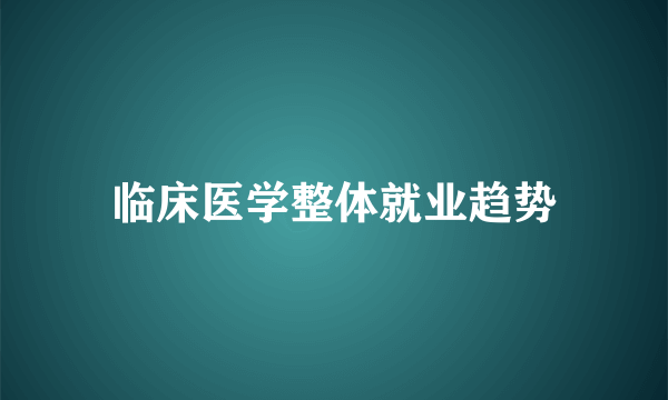 临床医学整体就业趋势