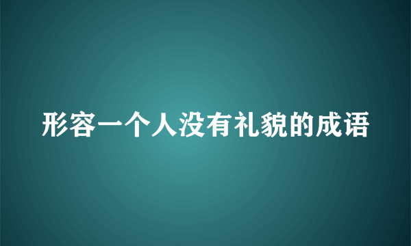 形容一个人没有礼貌的成语