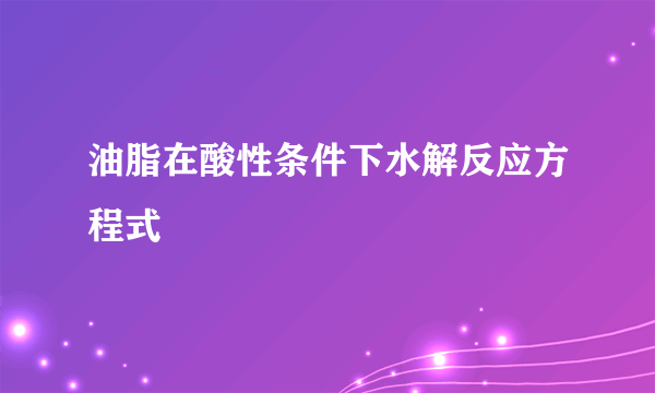 油脂在酸性条件下水解反应方程式