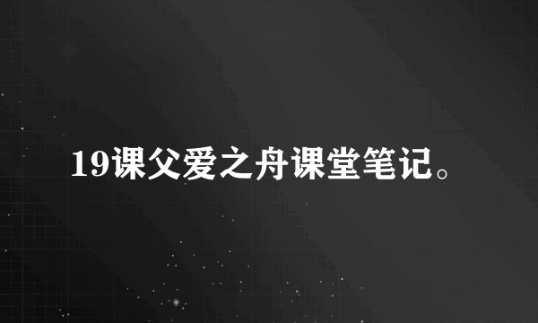 19课父爱之舟课堂笔记。