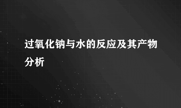 过氧化钠与水的反应及其产物分析