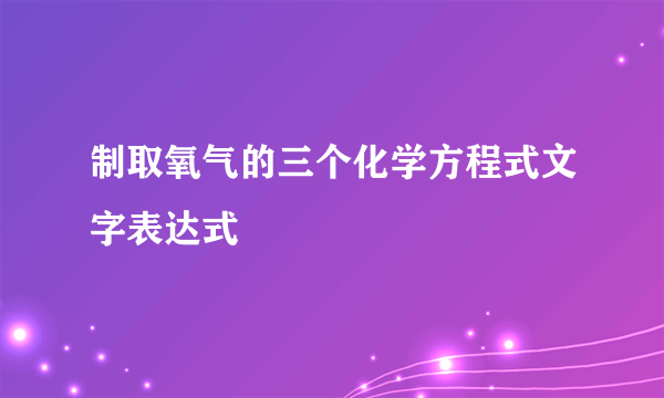 制取氧气的三个化学方程式文字表达式