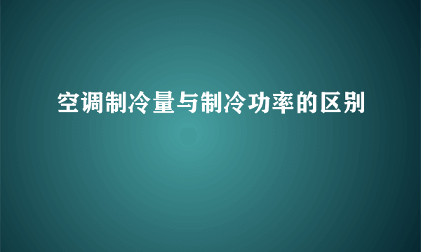 空调制冷量与制冷功率的区别