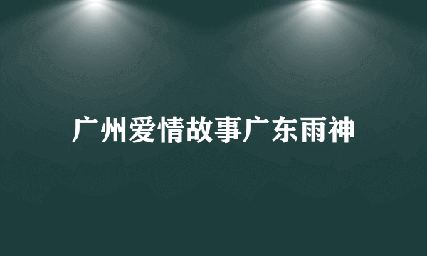 广州爱情故事广东雨神