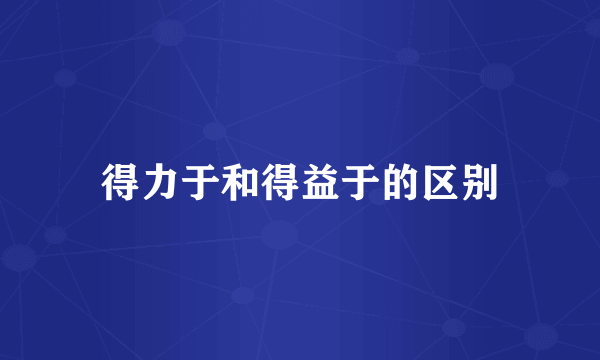 得力于和得益于的区别