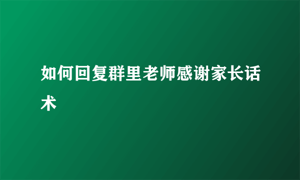如何回复群里老师感谢家长话术