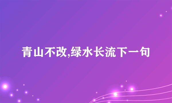 青山不改,绿水长流下一句