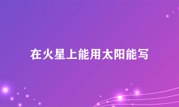在火星上能用太阳能写