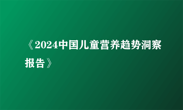 《2024中国儿童营养趋势洞察报告》