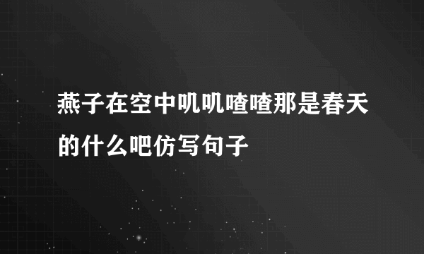 燕子在空中叽叽喳喳那是春天的什么吧仿写句子