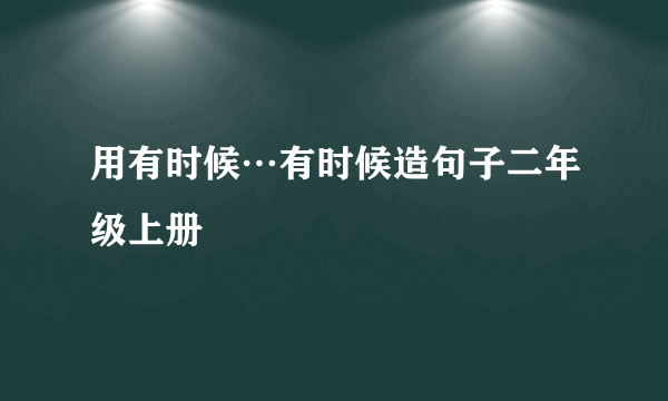 用有时候…有时候造句子二年级上册