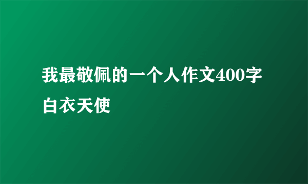 我最敬佩的一个人作文400字白衣天使
